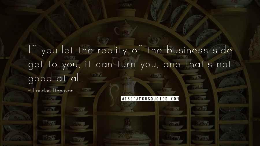 Landon Donovan quotes: If you let the reality of the business side get to you, it can turn you, and that's not good at all.