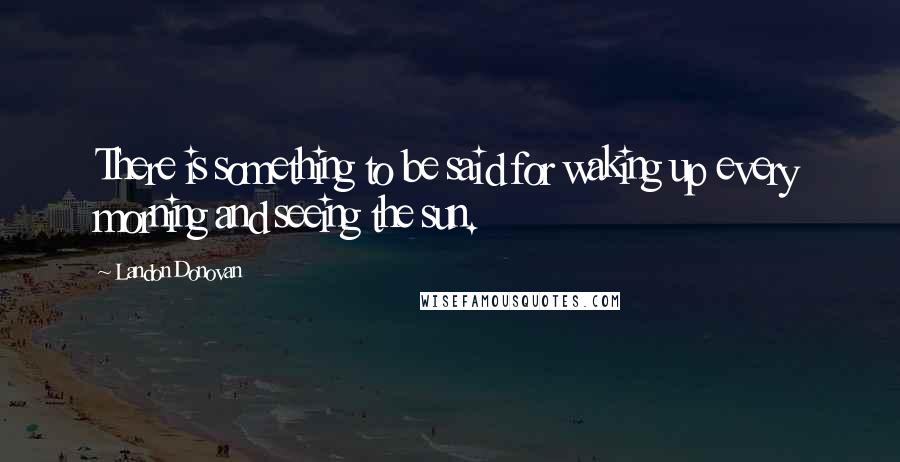 Landon Donovan quotes: There is something to be said for waking up every morning and seeing the sun.