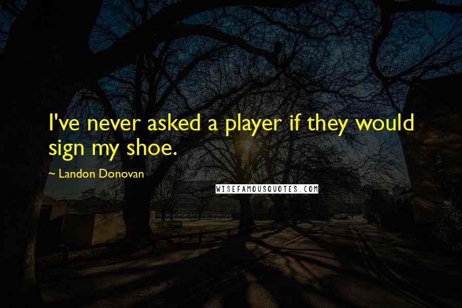 Landon Donovan quotes: I've never asked a player if they would sign my shoe.