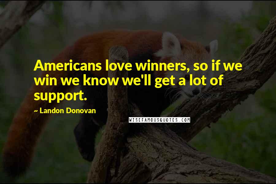 Landon Donovan quotes: Americans love winners, so if we win we know we'll get a lot of support.