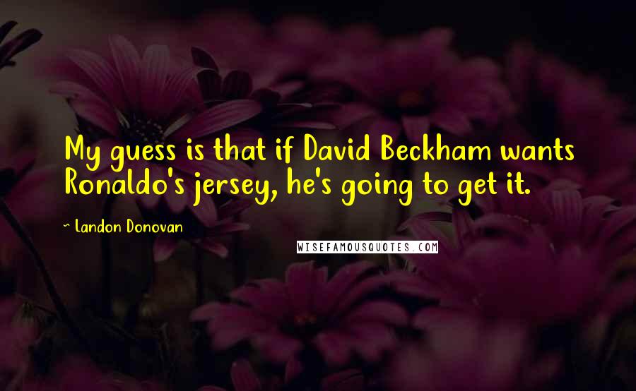 Landon Donovan quotes: My guess is that if David Beckham wants Ronaldo's jersey, he's going to get it.