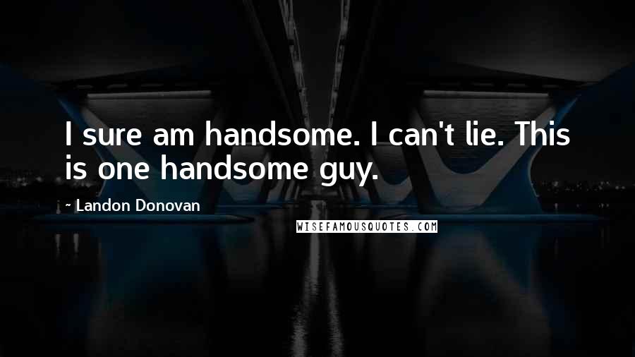 Landon Donovan quotes: I sure am handsome. I can't lie. This is one handsome guy.
