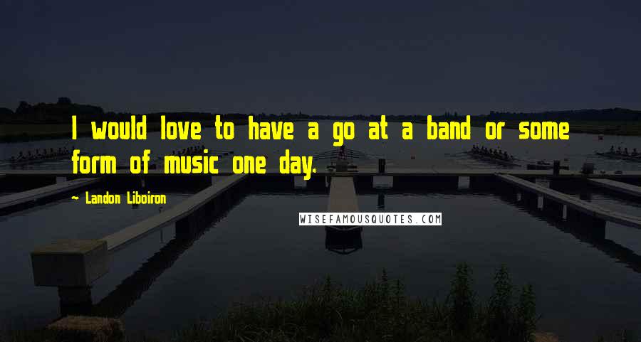 Landon Liboiron quotes: I would love to have a go at a band or some form of music one day.