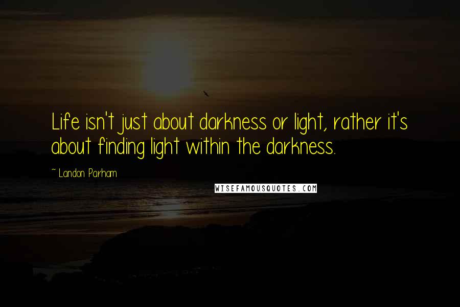 Landon Parham quotes: Life isn't just about darkness or light, rather it's about finding light within the darkness.