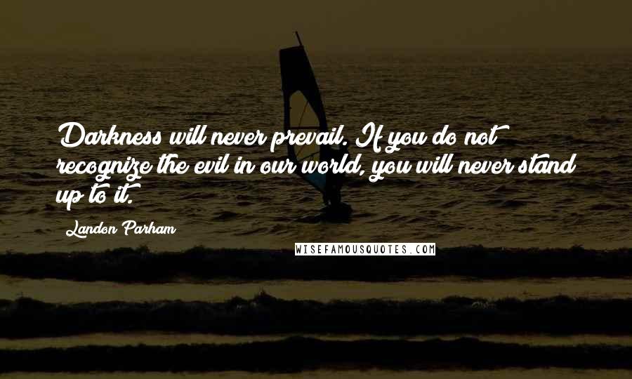 Landon Parham quotes: Darkness will never prevail. If you do not recognize the evil in our world, you will never stand up to it.