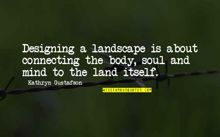 Landscape Of The Body Quotes By Kathryn Gustafson: Designing a landscape is about connecting the body,