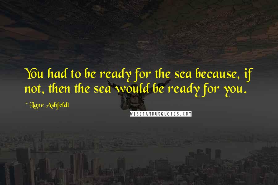 Lane Ashfeldt quotes: You had to be ready for the sea because, if not, then the sea would be ready for you.