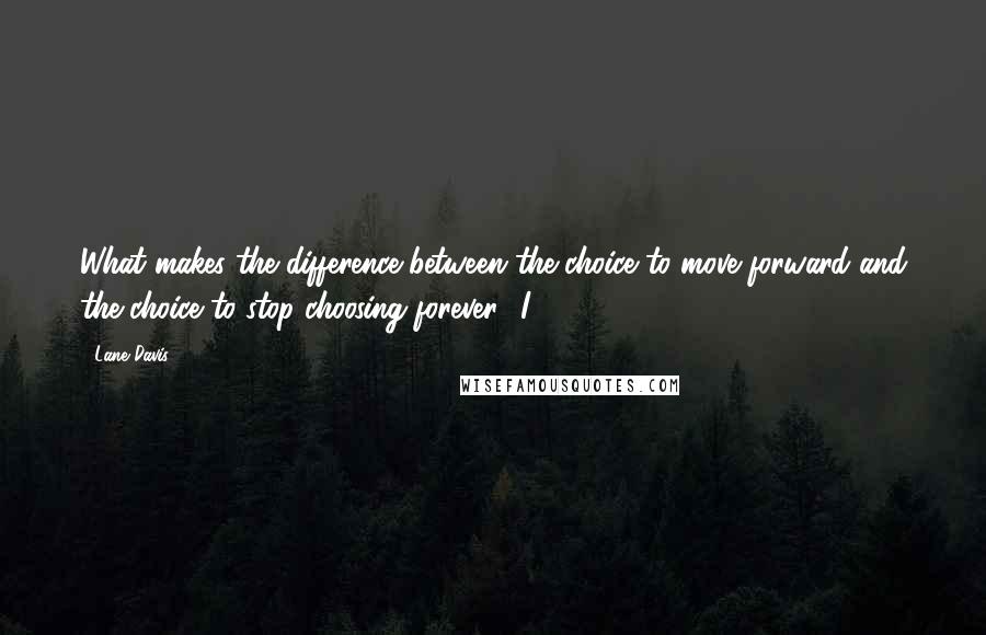 Lane Davis quotes: What makes the difference between the choice to move forward and the choice to stop choosing forever? I