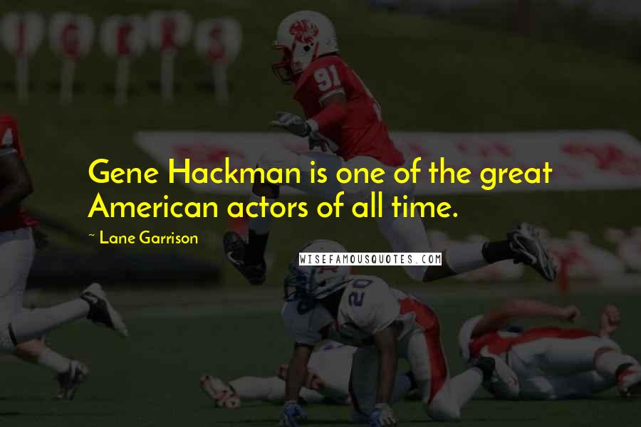 Lane Garrison quotes: Gene Hackman is one of the great American actors of all time.