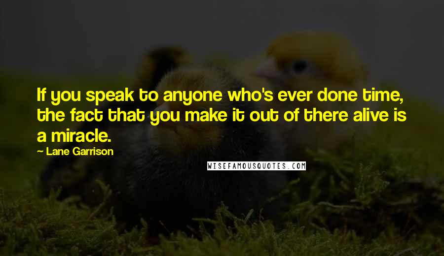 Lane Garrison quotes: If you speak to anyone who's ever done time, the fact that you make it out of there alive is a miracle. Lane Garrison quotes: If you speak to anyone who's ever done time, the fact that you make it out of there alive is a miracle.