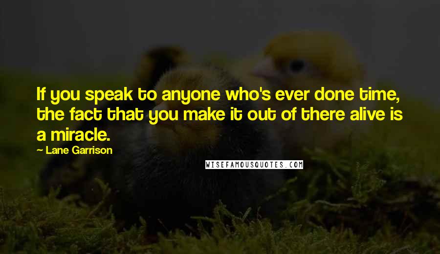 Lane Garrison quotes: If you speak to anyone who's ever done time, the fact that you make it out of there alive is a miracle.