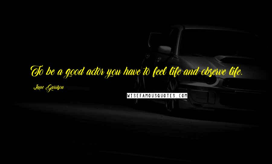 Lane Garrison quotes: To be a good actor you have to feel life and observe life.