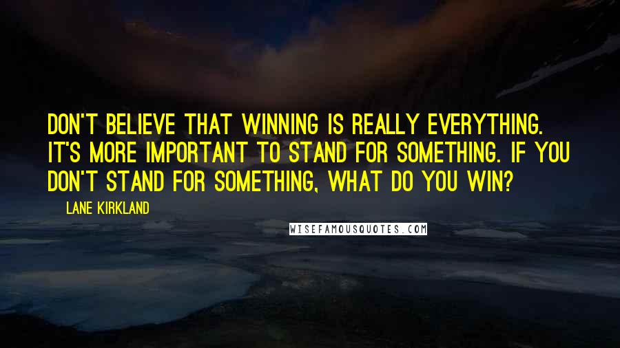 Lane Kirkland quotes: Don't believe that winning is really everything. It's more important to stand for something. If you don't stand for something, what do you win? Lane Kirkland quotes: Don't believe that winning is really everything. It's more important to stand for something. If you don't stand for something, what do you win?