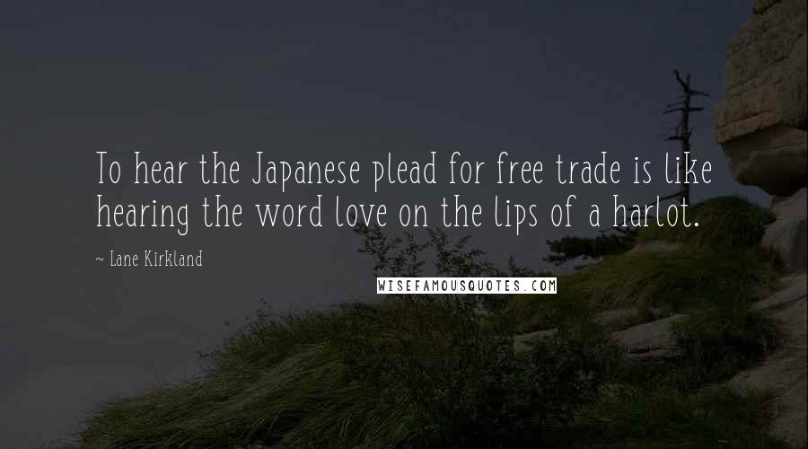 Lane Kirkland quotes: To hear the Japanese plead for free trade is like hearing the word love on the lips of a harlot.