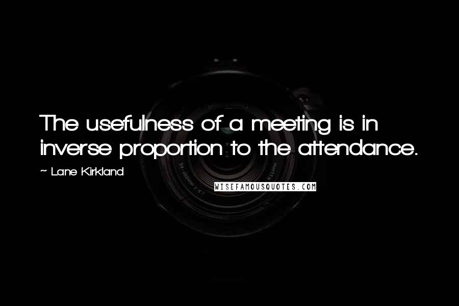 Lane Kirkland quotes: The usefulness of a meeting is in inverse proportion to the attendance.