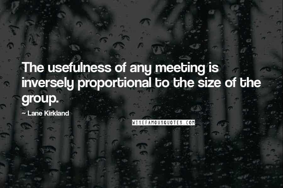 Lane Kirkland quotes: The usefulness of any meeting is inversely proportional to the size of the group.