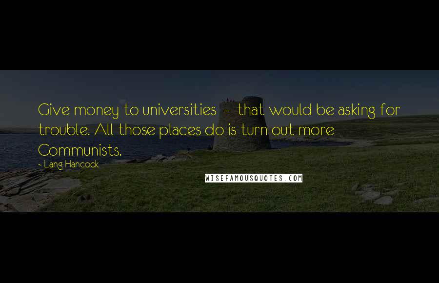 Lang Hancock quotes: Give money to universities - that would be asking for trouble. All those places do is turn out more Communists. Lang Hancock quotes: Give money to universities - that would be asking for trouble. All those places do is turn out more Communists.