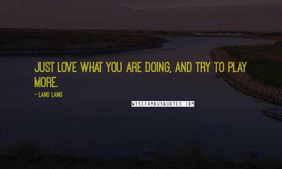 Lang Lang quotes: Just love what you are doing, and try to play more.