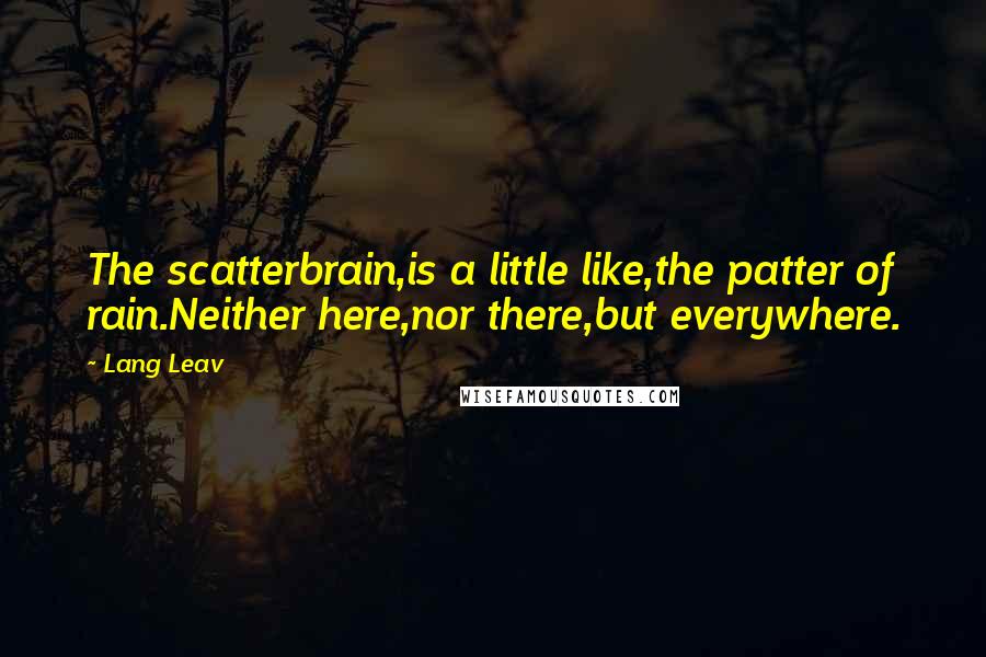 Lang Leav quotes: The scatterbrain,is a little like,the patter of rain.Neither here,nor there,but everywhere.