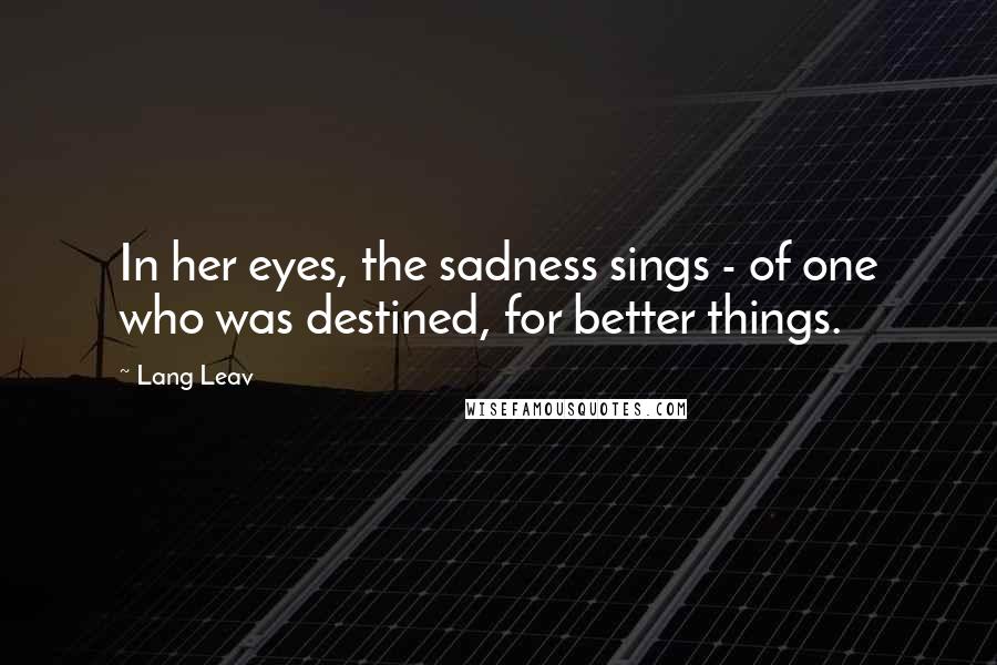 Lang Leav quotes: In her eyes, the sadness sings - of one who was destined, for better things.