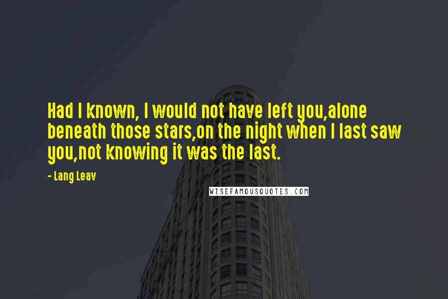 Lang Leav quotes: Had I known, I would not have left you,alone beneath those stars,on the night when I last saw you,not knowing it was the last. Lang Leav quotes: Had I known, I would not have left you,alone beneath those stars,on the night when I last saw you,not knowing it was the last.