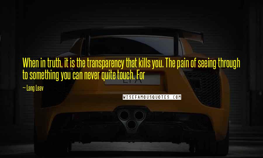 Lang Leav quotes: When in truth, it is the transparency that kills you. The pain of seeing through to something you can never quite touch. For Lang Leav quotes: When in truth, it is the transparency that kills you. The pain of seeing through to something you can never quite touch. For