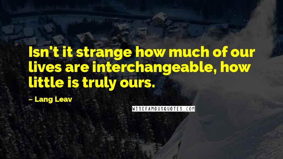 Lang Leav quotes: Isn't it strange how much of our lives are interchangeable, how little is truly ours.