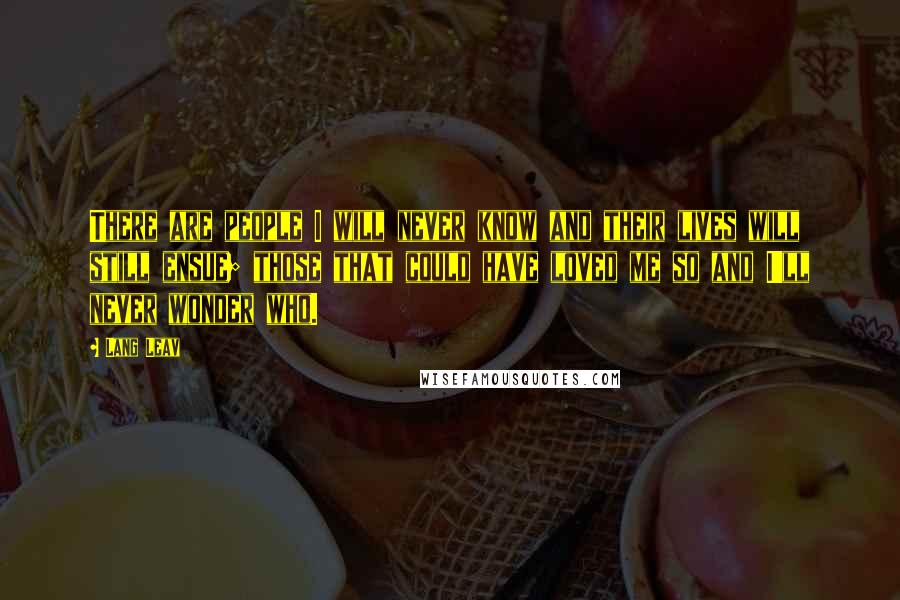 Lang Leav quotes: There are people I will never know and their lives will still ensue; those that could have loved me so and I'll never wonder who.