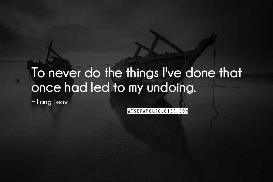Lang Leav quotes: To never do the things I've done that once had led to my undoing.