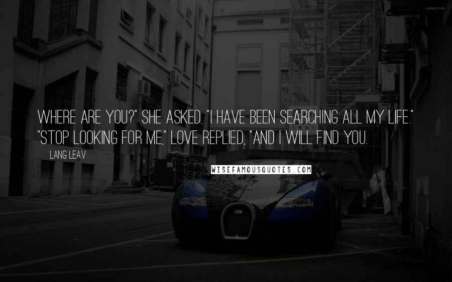 Lang Leav quotes: Where are you?" She asked. "I have been searching all my life." "Stop looking for me," Love replied, "and I will find you. Lang Leav quotes: Where are you?" She asked. "I have been searching all my life." "Stop looking for me," Love replied, "and I will find you.