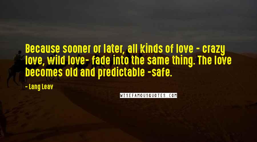 Lang Leav quotes: Because sooner or later, all kinds of love - crazy love, wild love- fade into the same thing. The love becomes old and predictable -safe. Lang Leav quotes: Because sooner or later, all kinds of love - crazy love, wild love- fade into the same thing. The love becomes old and predictable -safe.