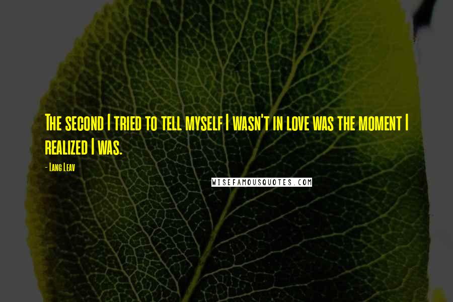 Lang Leav quotes: The second I tried to tell myself I wasn't in love was the moment I realized I was.