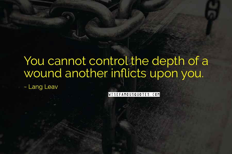 Lang Leav quotes: You cannot control the depth of a wound another inflicts upon you.