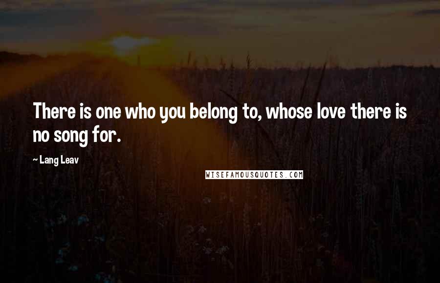 Lang Leav quotes: There is one who you belong to, whose love there is no song for. Lang Leav quotes: There is one who you belong to, whose love there is no song for.