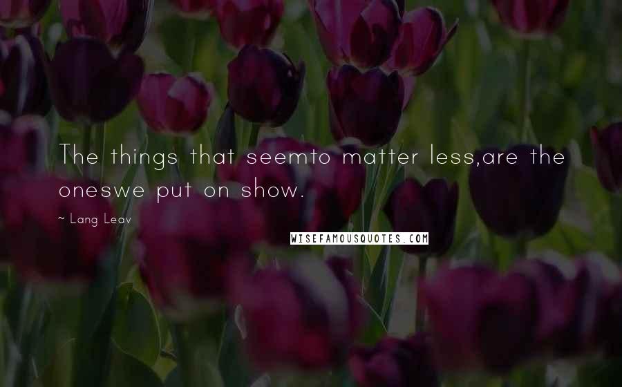 Lang Leav quotes: The things that seemto matter less,are the oneswe put on show.