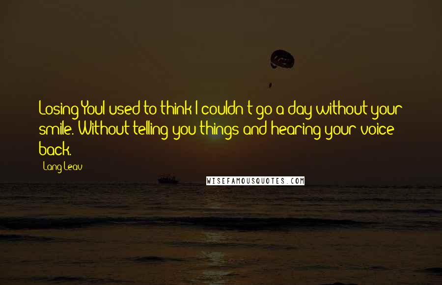 Lang Leav quotes: Losing YouI used to think I couldn't go a day without your smile. Without telling you things and hearing your voice back. Lang Leav quotes: Losing YouI used to think I couldn't go a day without your smile. Without telling you things and hearing your voice back.