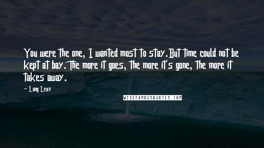 Lang Leav quotes: You were the one, I wanted most to stay.But time could not be kept at bay. The more it goes, the more it's gone, the more it takes away.