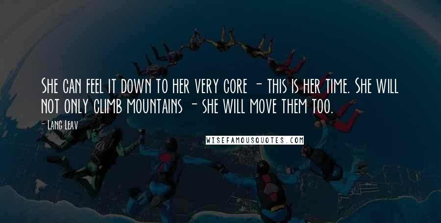 Lang Leav quotes: She can feel it down to her very core - this is her time. She will not only climb mountains - she will move them too. Lang Leav quotes: She can feel it down to her very core - this is her time. She will not only climb mountains - she will move them too.