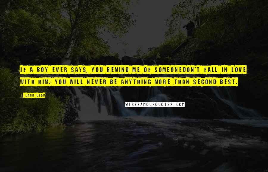 Lang Leav quotes: If a boy ever says, you remind me of someonedon't fall in love with him. You will never be anything more than second best.