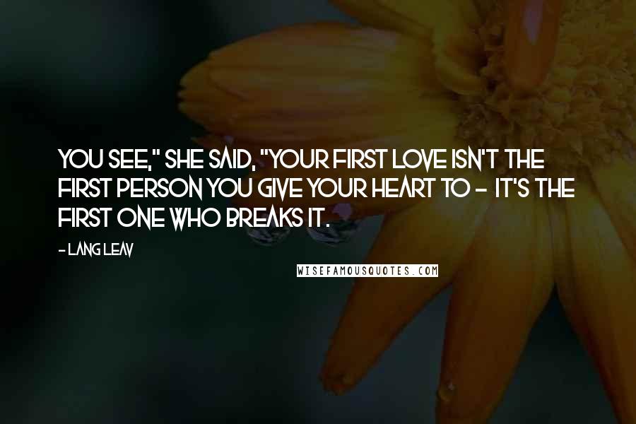 Lang Leav quotes: You see," she said, "your first love isn't the first person you give your heart to - it's the first one who breaks it. Lang Leav quotes: You see," she said, "your first love isn't the first person you give your heart to - it's the first one who breaks it.