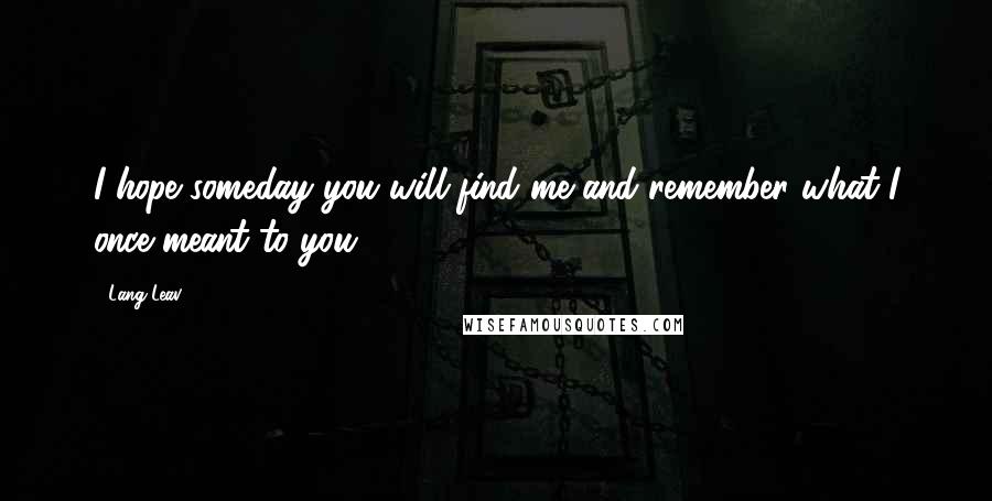 Lang Leav quotes: I hope someday you will find me and remember what I once meant to you.