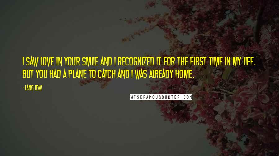 Lang Leav quotes: I saw love in your smile and I recognized it for the first time in my life. But you had a plane to catch and I was already home.