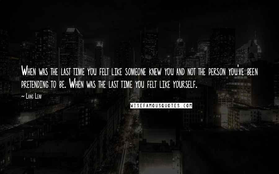 Lang Leav quotes: When was the last time you felt like someone knew you and not the person you've been pretending to be. When was the last time you felt like yourself. Lang Leav quotes: When was the last time you felt like someone knew you and not the person you've been pretending to be. When was the last time you felt like yourself.