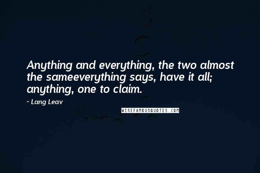 Lang Leav quotes: Anything and everything, the two almost the sameeverything says, have it all; anything, one to claim. Lang Leav quotes: Anything and everything, the two almost the sameeverything says, have it all; anything, one to claim.
