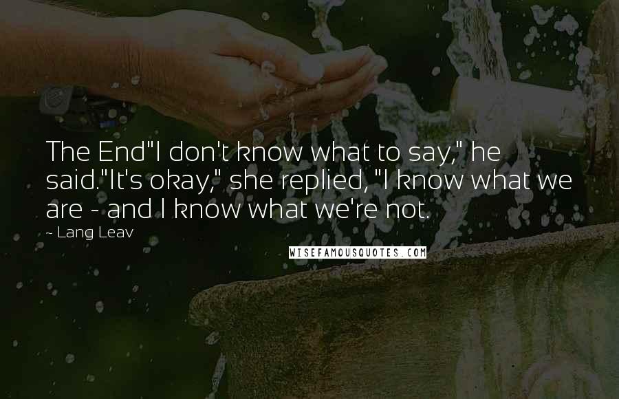 Lang Leav quotes: The End"I don't know what to say," he said."It's okay," she replied, "I know what we are - and I know what we're not. Lang Leav quotes: The End"I don't know what to say," he said."It's okay," she replied, "I know what we are - and I know what we're not.