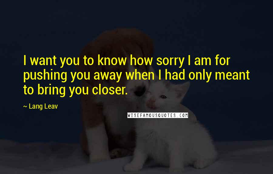 Lang Leav quotes: I want you to know how sorry I am for pushing you away when I had only meant to bring you closer.