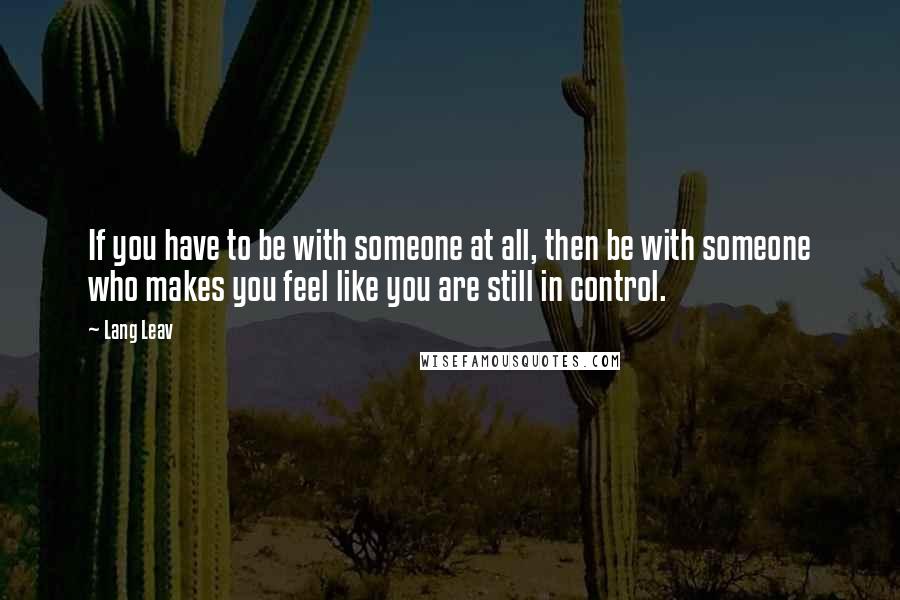Lang Leav quotes: If you have to be with someone at all, then be with someone who makes you feel like you are still in control.