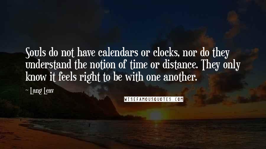 Lang Leav quotes: Souls do not have calendars or clocks, nor do they understand the notion of time or distance. They only know it feels right to be with one another.