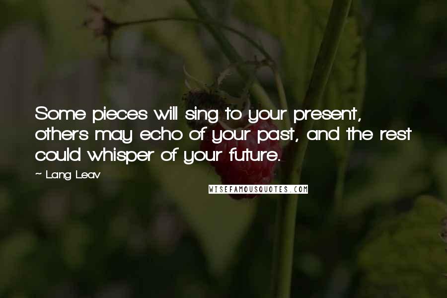 Lang Leav quotes: Some pieces will sing to your present, others may echo of your past, and the rest could whisper of your future. Lang Leav quotes: Some pieces will sing to your present, others may echo of your past, and the rest could whisper of your future.