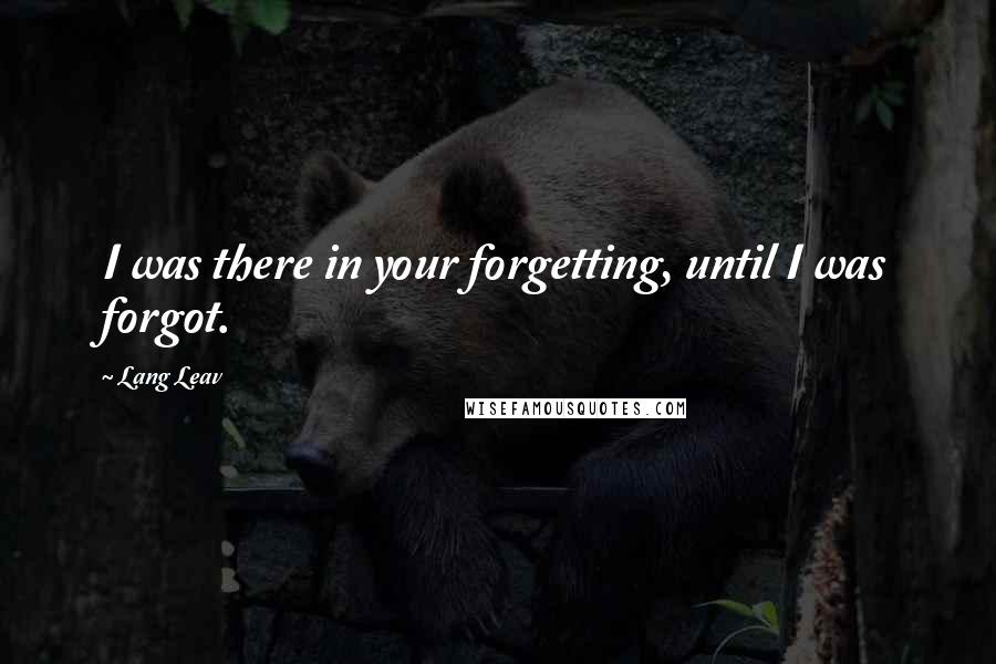 Lang Leav quotes: I was there in your forgetting, until I was forgot.